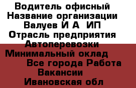 Водитель офисный › Название организации ­ Валуев И.А, ИП › Отрасль предприятия ­ Автоперевозки › Минимальный оклад ­ 32 000 - Все города Работа » Вакансии   . Ивановская обл.